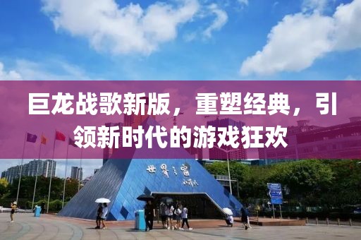 巨龙战歌新版，重塑经典，引领新时代的游戏狂欢
