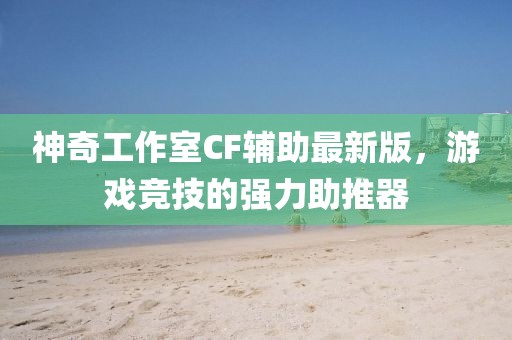 神奇工作室CF辅助最新版，游戏竞技的强力助推器