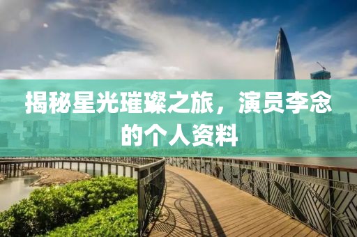 揭秘星光璀璨之旅，演员李念的个人资料