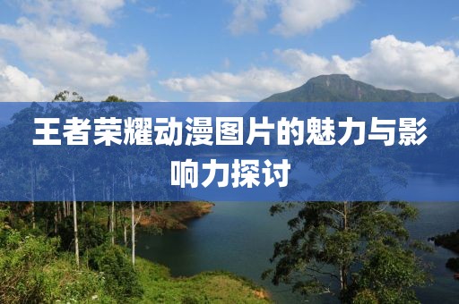 王者荣耀动漫图片的魅力与影响力探讨
