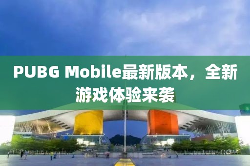PUBG Mobile最新版本，全新游戏体验来袭
