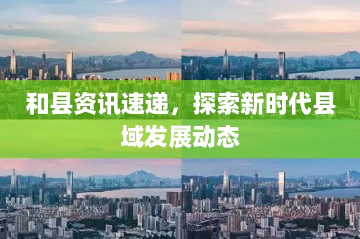 和县资讯速递，探索新时代县域发展动态