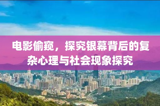 电影偷窥，探究银幕背后的复杂心理与社会现象探究