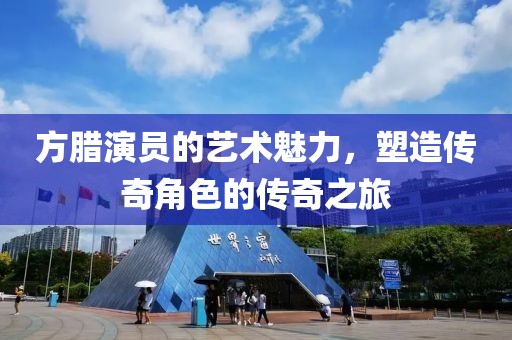 方腊演员的艺术魅力，塑造传奇角色的传奇之旅