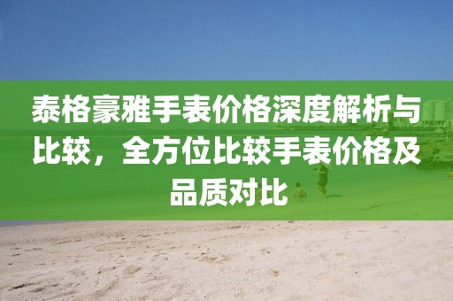 泰格豪雅手表价格深度解析与比较，全方位比较手表价格及品质对比