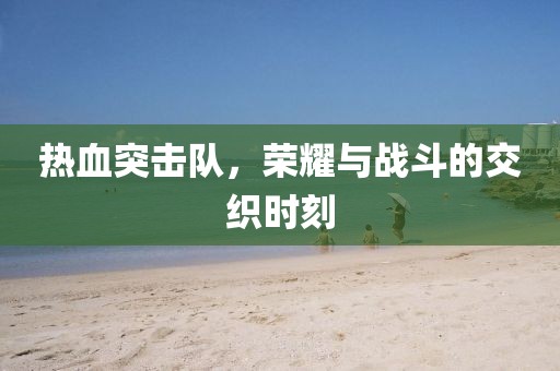 热血突击队，荣耀与战斗的交织时刻