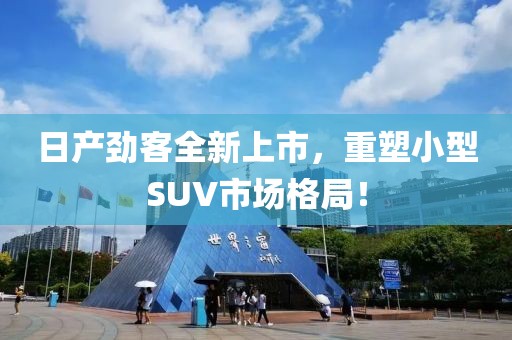 日产劲客全新上市，重塑小型SUV市场格局！