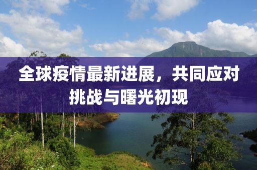 全球疫情最新进展，共同应对挑战与曙光初现