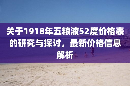 关于1918年五粮液52度价格表的研究与探讨，最新价格信息解析