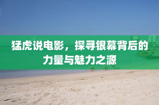 猛虎说电影，探寻银幕背后的力量与魅力之源