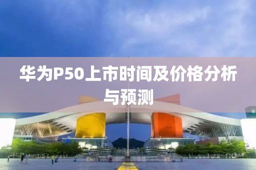 华为P50上市时间及价格分析与预测
