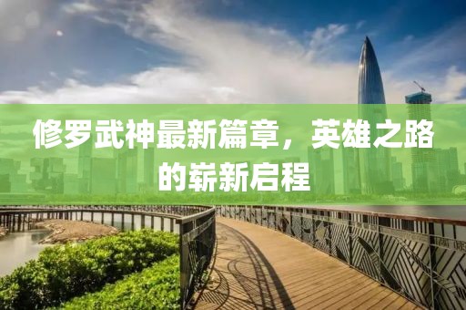 修罗武神最新篇章，英雄之路的崭新启程