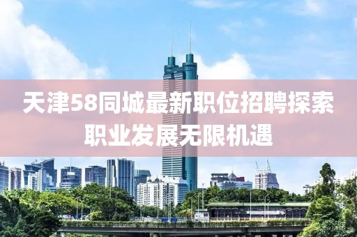 天津58同城最新职位招聘探索职业发展无限机遇