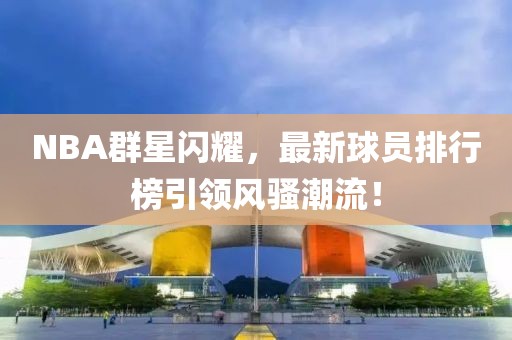 NBA群星闪耀，最新球员排行榜引领风骚潮流！