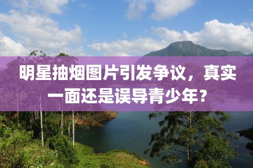 明星抽烟图片引发争议，真实一面还是误导青少年？