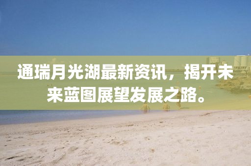 通瑞月光湖最新资讯，揭开未来蓝图展望发展之路。