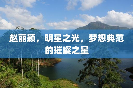 赵丽颖，明星之光，梦想典范的璀璨之星