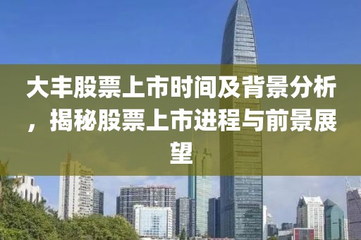 大丰股票上市时间及背景分析，揭秘股票上市进程与前景展望