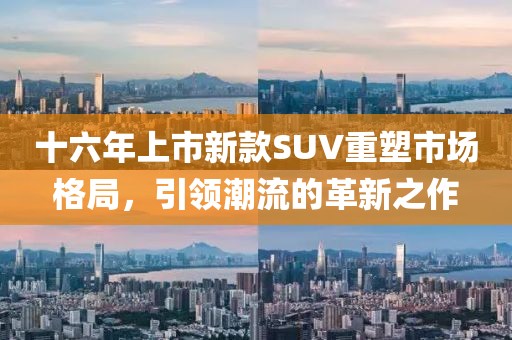 十六年上市新款SUV重塑市场格局，引领潮流的革新之作