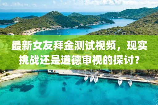 最新女友拜金测试视频，现实挑战还是道德审视的探讨？