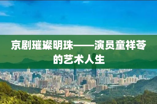 京剧璀璨明珠——演员童祥苓的艺术人生