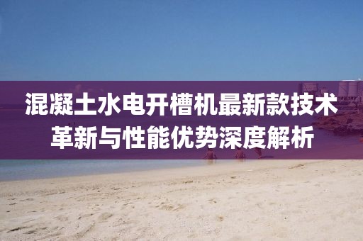 混凝土水电开槽机最新款技术革新与性能优势深度解析