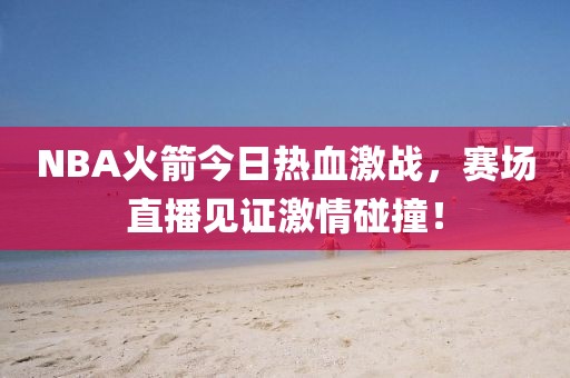 NBA火箭今日热血激战，赛场直播见证激情碰撞！