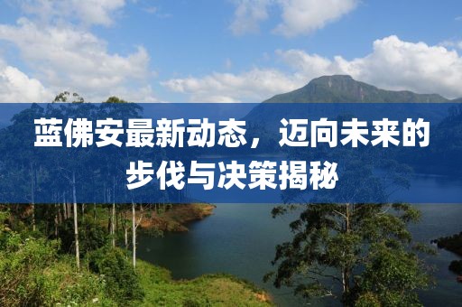 蓝佛安最新动态，迈向未来的步伐与决策揭秘