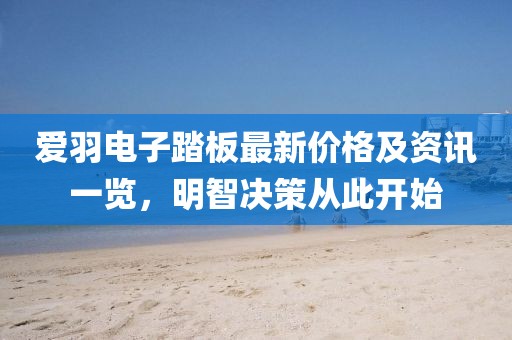 爱羽电子踏板最新价格及资讯一览，明智决策从此开始