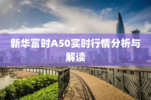 新华富时A50实时行情分析与解读