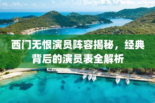 西门无恨演员阵容揭秘，经典背后的演员表全解析