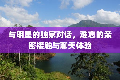 与明星的独家对话，难忘的亲密接触与聊天体验