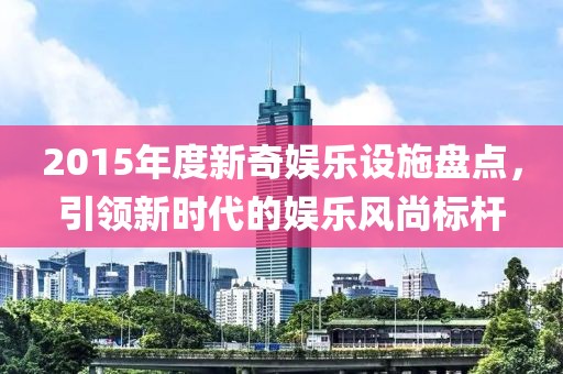 2015年度新奇娱乐设施盘点，引领新时代的娱乐风尚标杆