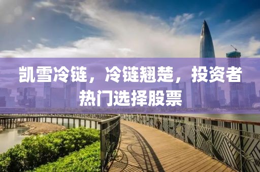 凯雪冷链，冷链翘楚，投资者热门选择股票