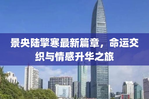 景央陆擎寒最新篇章，命运交织与情感升华之旅