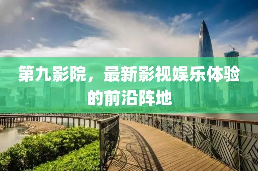 第九影院，最新影视娱乐体验的前沿阵地