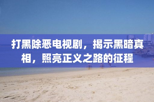 打黑除恶电视剧，揭示黑暗真相，照亮正义之路的征程