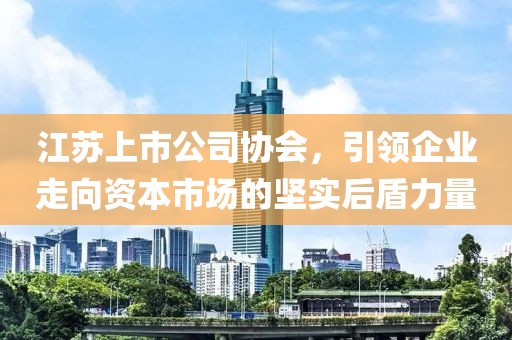 江苏上市公司协会，引领企业走向资本市场的坚实后盾力量