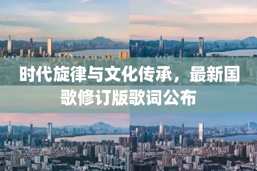 时代旋律与文化传承，最新国歌修订版歌词公布