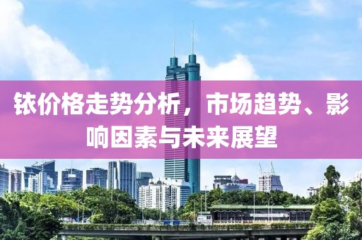 铱价格走势分析，市场趋势、影响因素与未来展望