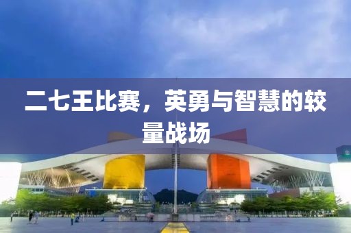 二七王比赛，英勇与智慧的较量战场