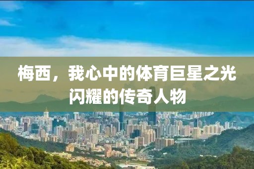 梅西，我心中的体育巨星之光闪耀的传奇人物