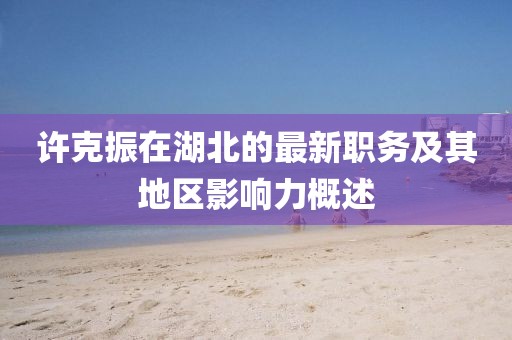 许克振在湖北的最新职务及其地区影响力概述