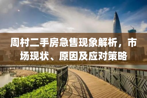 周村二手房急售现象解析，市场现状、原因及应对策略