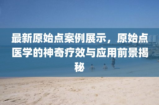 最新原始点案例展示，原始点医学的神奇疗效与应用前景揭秘