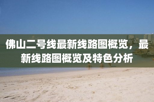 佛山二号线最新线路图概览，最新线路图概览及特色分析