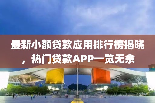最新小额贷款应用排行榜揭晓，热门贷款APP一览无余