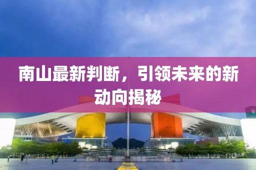 南山最新判断，引领未来的新动向揭秘