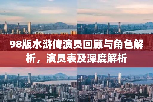 98版水浒传演员回顾与角色解析，演员表及深度解析