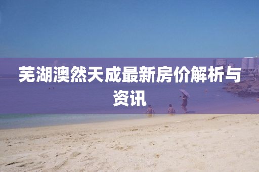 芜湖澳然天成最新房价解析与资讯